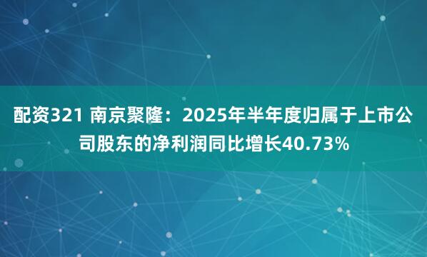 配资321 南京聚隆：2025年半年度归属于上市公司股东的净利润同比增长40.73%