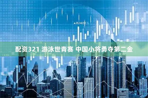 配资321 游泳世青赛 中国小将勇夺第二金