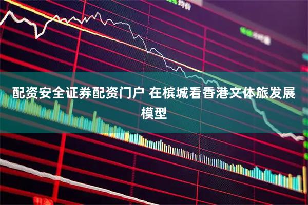 配资安全证券配资门户 在槟城看香港文体旅发展模型