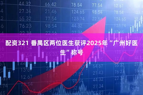配资321 番禺区两位医生获评2025年“广州好医生”称号