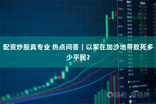 配资炒股真专业 热点问答｜以军在加沙地带致死多少平民？