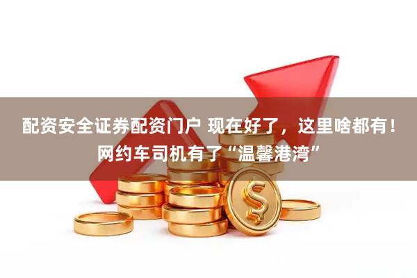 配资安全证券配资门户 现在好了，这里啥都有！网约车司机有了“温馨港湾”