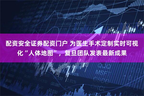 配资安全证券配资门户 为医生手术定制实时可视化“人体地图”，复旦团队发表最新成果