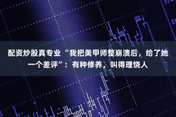 配资炒股真专业 “我把美甲师整崩溃后，给了她一个差评”：有种修养，叫得理饶人