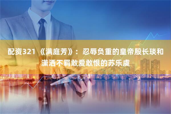 配资321 《满庭芳》：忍辱负重的皇帝殷长琰和潇洒不羁敢爱敢恨的苏乐虞