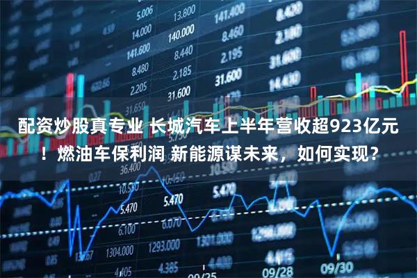 配资炒股真专业 长城汽车上半年营收超923亿元！燃油车保利润 新能源谋未来，如何实现？