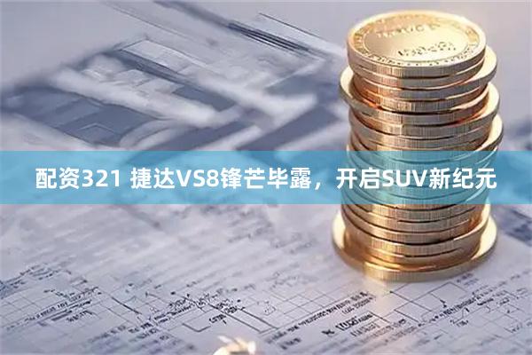 配资321 捷达VS8锋芒毕露，开启SUV新纪元