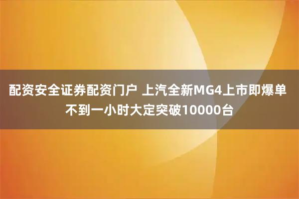 配资安全证券配资门户 上汽全新MG4上市即爆单 不到一小时大定突破10000台
