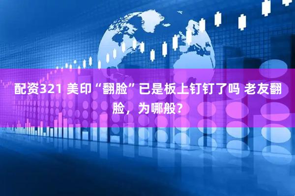 配资321 美印“翻脸”已是板上钉钉了吗 老友翻脸，为哪般？