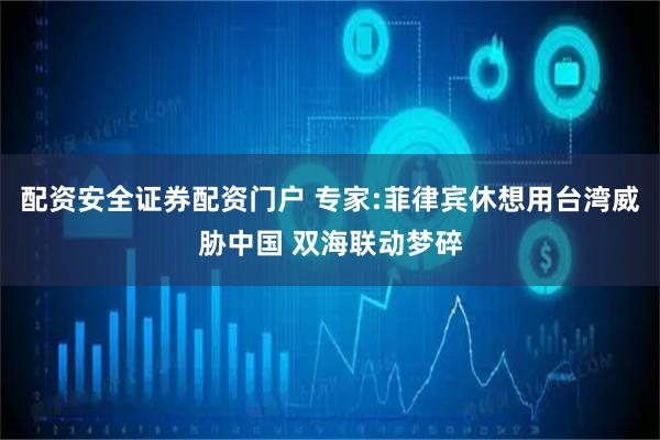 配资安全证券配资门户 专家:菲律宾休想用台湾威胁中国 双海联动梦碎