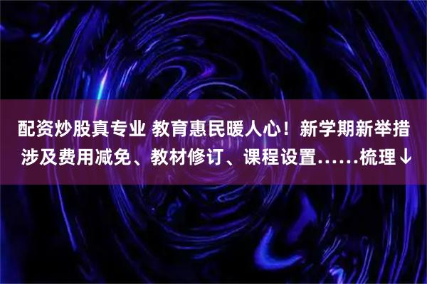 配资炒股真专业 教育惠民暖人心！新学期新举措 涉及费用减免、教材修订、课程设置……梳理↓