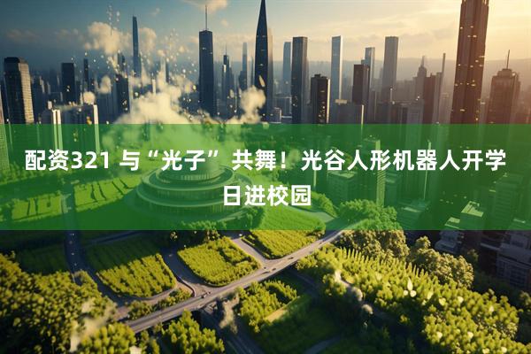 配资321 与“光子” 共舞！光谷人形机器人开学日进校园