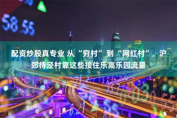 配资炒股真专业 从 “穷村” 到 “网红村”，沪郊待泾村靠这些接住乐高乐园流量