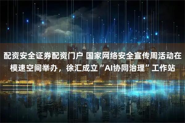 配资安全证券配资门户 国家网络安全宣传周活动在模速空间举办，徐汇成立“AI协同治理”工作站