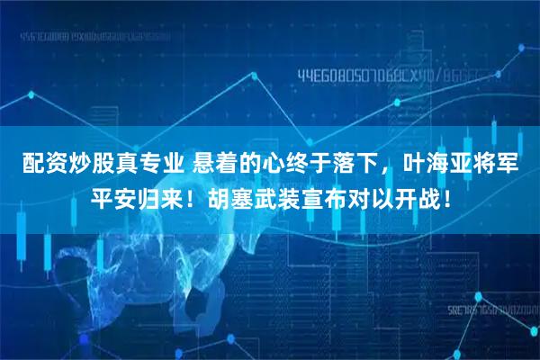 配资炒股真专业 悬着的心终于落下，叶海亚将军平安归来！胡塞武装宣布对以开战！