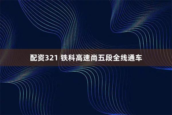 配资321 铁科高速尚五段全线通车