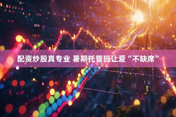 配资炒股真专业 暑期托管班让爱“不缺席”