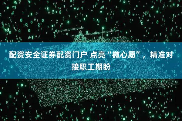 配资安全证券配资门户 点亮“微心愿”，精准对接职工期盼