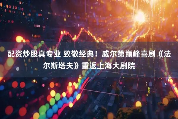 配资炒股真专业 致敬经典！威尔第巅峰喜剧《法尔斯塔夫》重返上海大剧院
