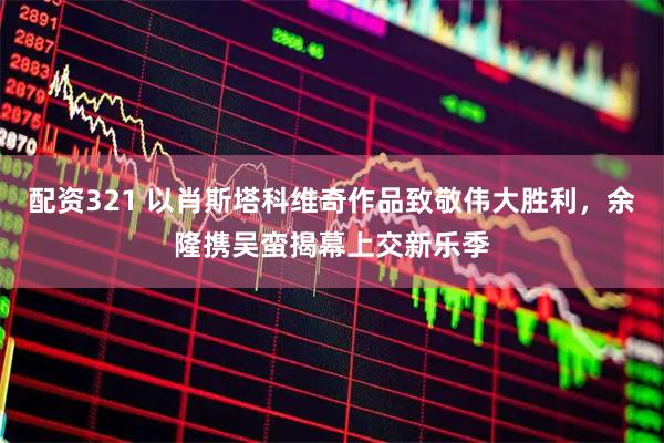 配资321 以肖斯塔科维奇作品致敬伟大胜利，余隆携吴蛮揭幕上交新乐季