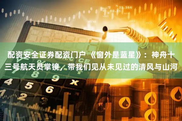 配资安全证券配资门户 《窗外是蓝星》：神舟十三号航天员掌镜，带我们见从未见过的清风与山河