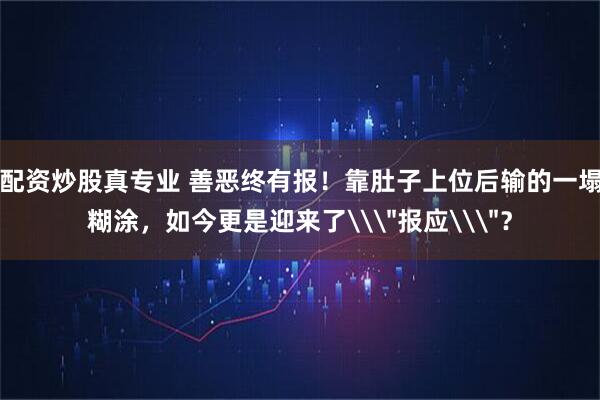 配资炒股真专业 善恶终有报！靠肚子上位后输的一塌糊涂，如今更是迎来了\