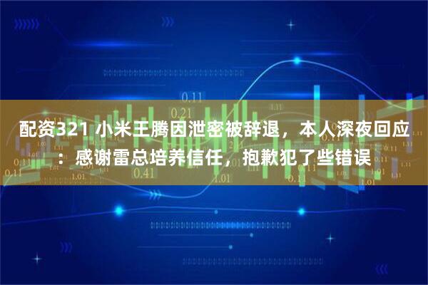 配资321 小米王腾因泄密被辞退，本人深夜回应：感谢雷总培养信任，抱歉犯了些错误