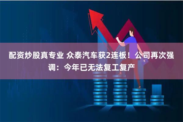 配资炒股真专业 众泰汽车获2连板！公司再次强调：今年已无法复工复产