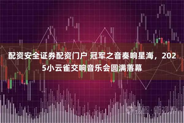 配资安全证券配资门户 冠军之音奏响星海，2025小云雀交响音乐会圆满落幕