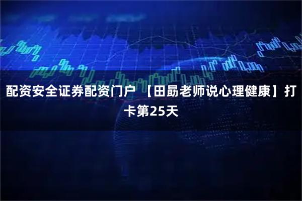 配资安全证券配资门户 【田勗老师说心理健康】打卡第25天