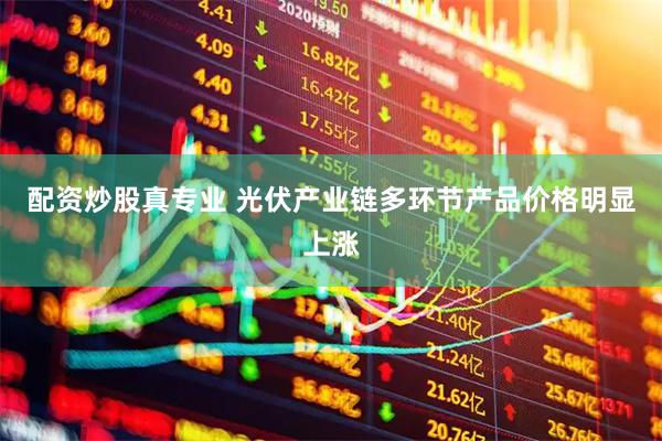 配资炒股真专业 光伏产业链多环节产品价格明显上涨