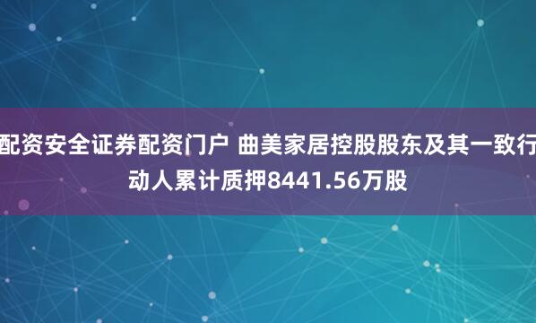 配资安全证券配资门户 曲美家居控股股东及其一致行动人累计质押8441.56万股