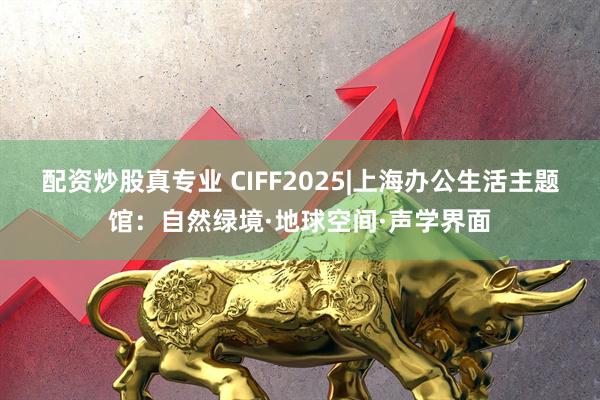 配资炒股真专业 CIFF2025|上海办公生活主题馆：自然绿境·地球空间·声学界面