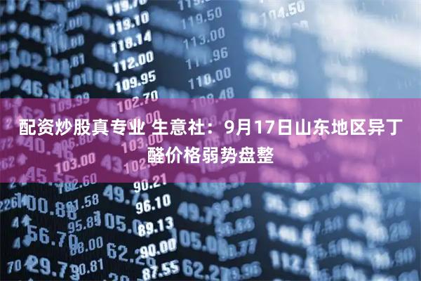 配资炒股真专业 生意社：9月17日山东地区异丁醛价格弱势盘整