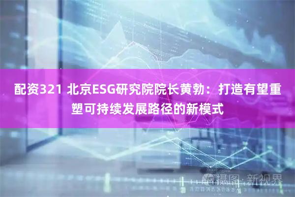 配资321 北京ESG研究院院长黄勃：打造有望重塑可持续发展路径的新模式