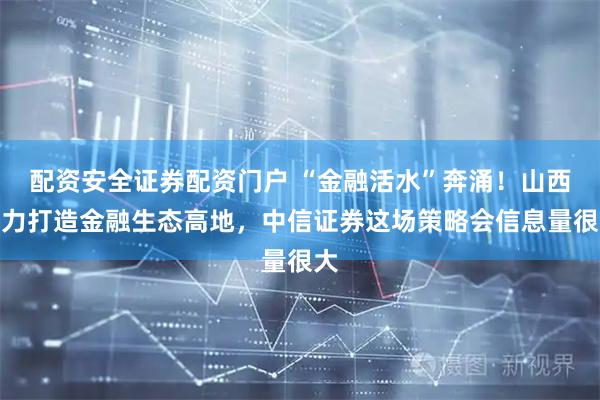 配资安全证券配资门户 “金融活水”奔涌！山西聚力打造金融生态高地，中信证券这场策略会信息量很大
