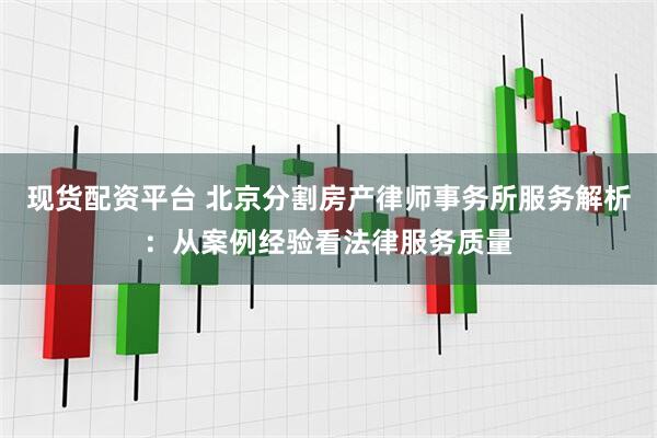 现货配资平台 北京分割房产律师事务所服务解析：从案例经验看法律服务质量