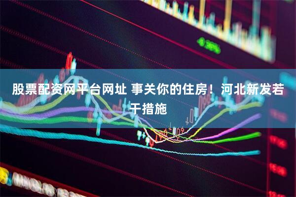 股票配资网平台网址 事关你的住房！河北新发若干措施