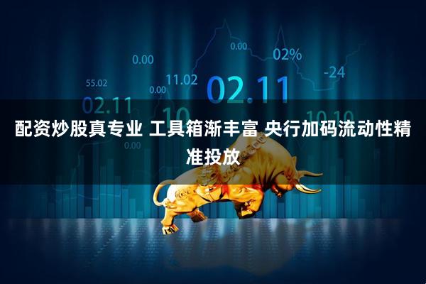 配资炒股真专业 工具箱渐丰富 央行加码流动性精准投放