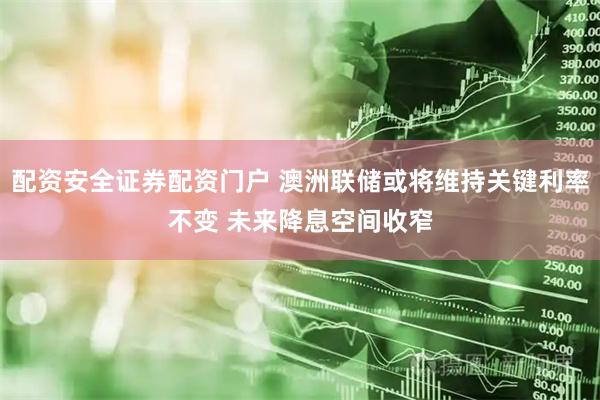 配资安全证券配资门户 澳洲联储或将维持关键利率不变 未来降息空间收窄
