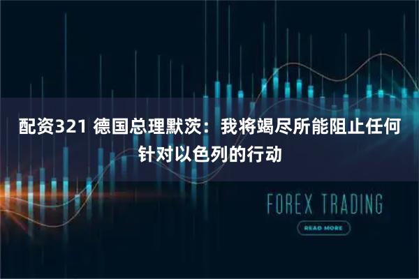配资321 德国总理默茨：我将竭尽所能阻止任何针对以色列的行动