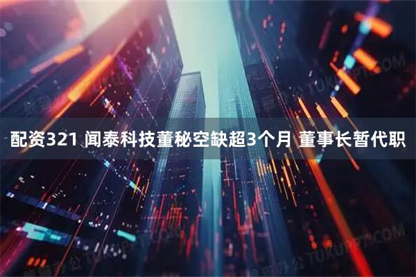 配资321 闻泰科技董秘空缺超3个月 董事长暂代职