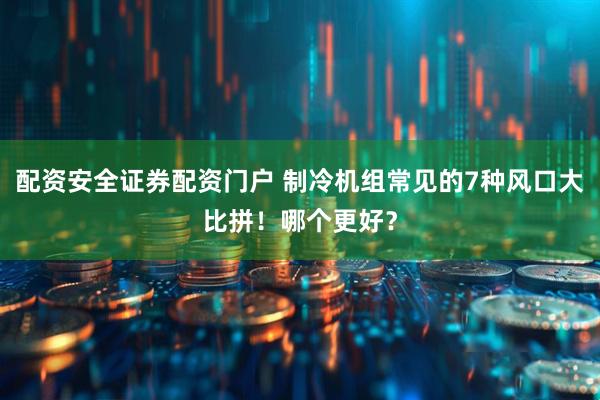 配资安全证券配资门户 制冷机组常见的7种风口大比拼!哪个更好?
