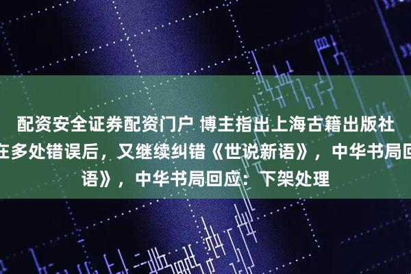 配资安全证券配资门户 博主指出上海古籍出版社《西厢记》存在多处错误后，又继续纠错《世说新语》，中华书局回应：下架处理