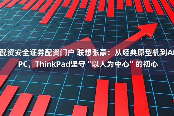 配资安全证券配资门户 联想张豪：从经典原型机到AI PC，ThinkPad坚守“以人为中心”的初心