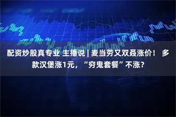 配资炒股真专业 主播说 | 麦当劳又双叒涨价! 多款汉堡涨1元,“穷鬼套餐”不涨?
