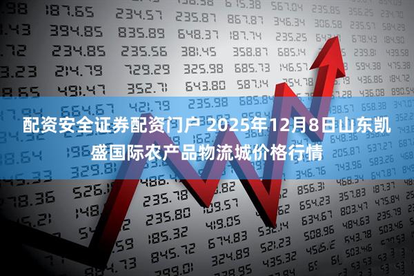 配资安全证券配资门户 2025年12月8日山东凯盛国际农产品物流城价格行情
