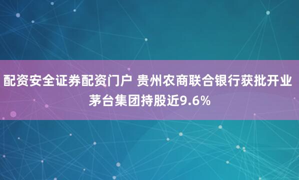 配资安全证券配资门户 贵州农商联合银行获批开业 茅台集团持股近9.6%