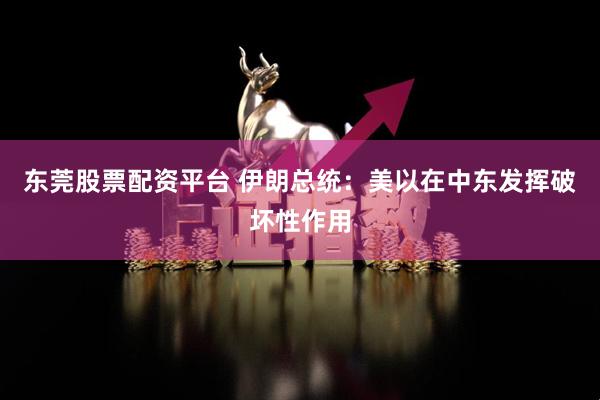 东莞股票配资平台 伊朗总统：美以在中东发挥破坏性作用