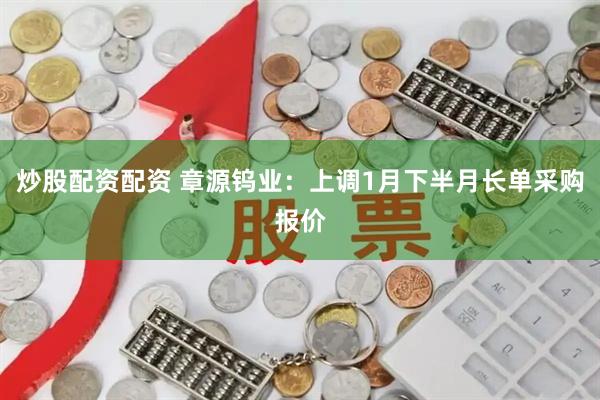 炒股配资配资 章源钨业：上调1月下半月长单采购报价